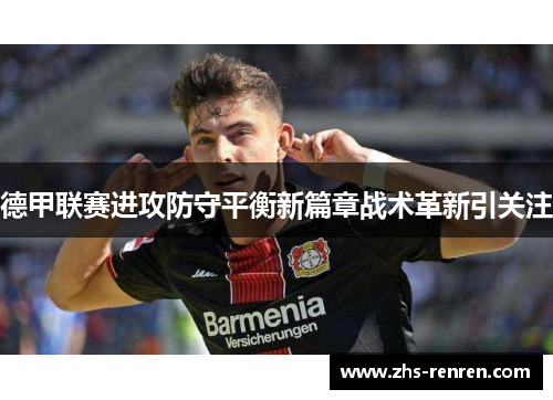 德甲联赛进攻防守平衡新篇章战术革新引关注 德甲联赛进攻防守平衡新篇章战术革新引关注