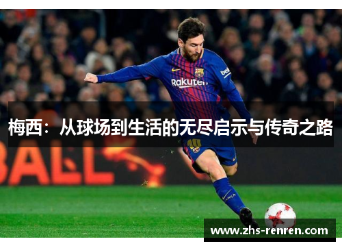 梅西:从球场到生活的无尽启示与传奇之路 梅西:从球场到生活的无尽启示与传奇之路