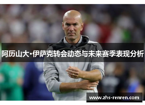 阿历山大·伊萨克转会动态与未来赛季表现分析 阿历山大·伊萨克转会动态与未来赛季表现分析
