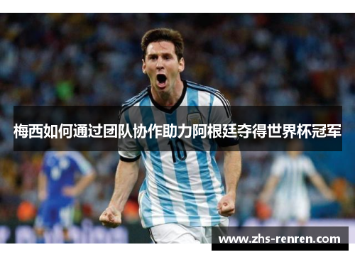 梅西如何通过团队协作助力阿根廷夺得世界杯冠军 梅西如何通过团队协作助力阿根廷夺得世界杯冠军