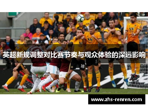 英超新规调整对比赛节奏与观众体验的深远影响 英超新规调整对比赛节奏与观众体验的深远影响