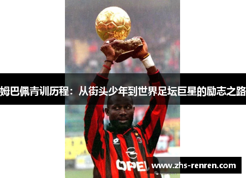 姆巴佩青训历程:从街头少年到世界足坛巨星的励志之路 姆巴佩青训历程:从街头少年到世界足坛巨星的励志之路