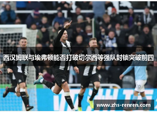 西汉姆联与埃弗顿能否打破切尔西等强队封锁突破前四 西汉姆联与埃弗顿能否打破切尔西等强队封锁突破前四