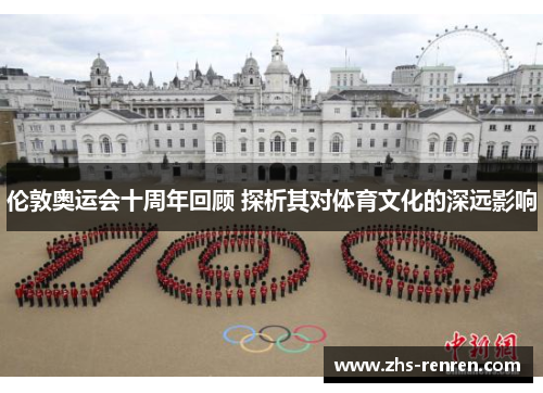 伦敦奥运会十周年回顾 探析其对体育文化的深远影响 伦敦奥运会十周年回顾 探析其对体育文化的深远影响