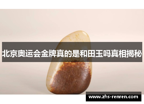 北京奥运会金牌真的是和田玉吗真相揭秘 北京奥运会金牌真的是和田玉吗真相揭秘