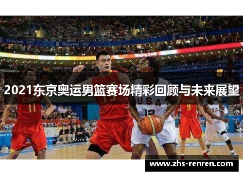 2021东京奥运男篮赛场精彩回顾与未来展望 2021东京奥运男篮赛场精彩回顾与未来展望